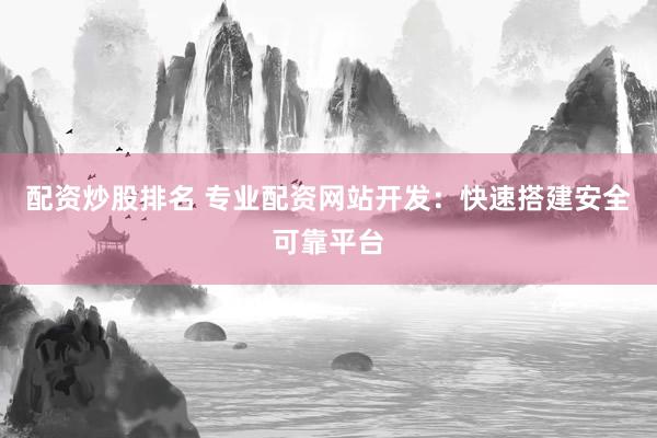 配资炒股排名 专业配资网站开发：快速搭建安全可靠平台