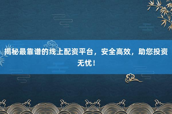 揭秘最靠谱的线上配资平台，安全高效，助您投资无忧！