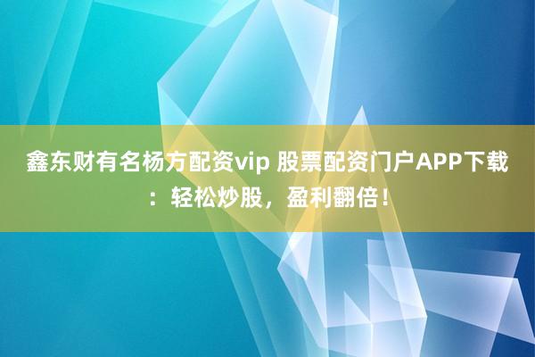 鑫东财有名杨方配资vip 股票配资门户APP下载：轻松炒股，盈利翻倍！
