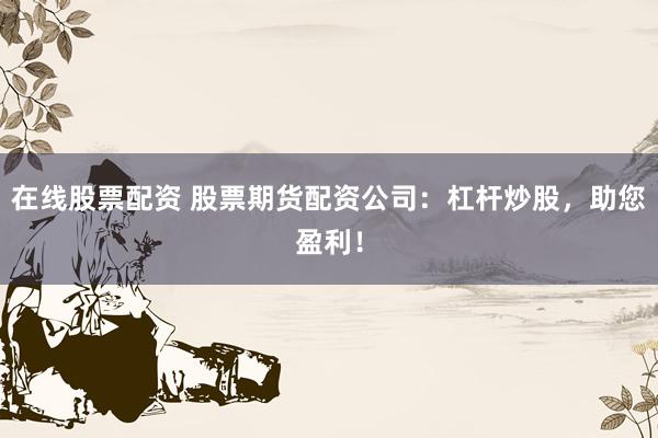 在线股票配资 股票期货配资公司:杠杆炒股,助您盈利!