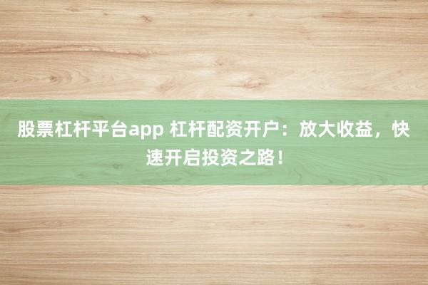 股票杠杆平台app 杠杆配资开户:放大收益,快速开启投资之路!