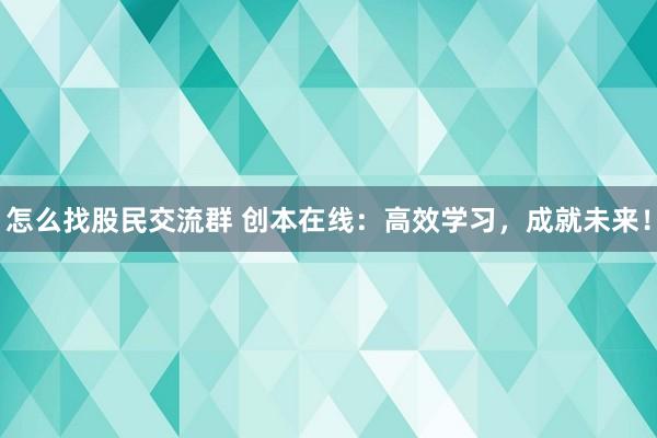 怎么找股民交流群 创本在线:高效学习,成就未来!