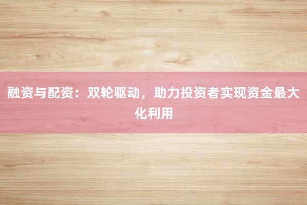 融资与配资:双轮驱动,助力投资者实现资金最大化利用