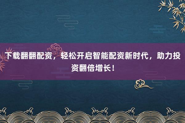 下载翻翻配资，轻松开启智能配资新时代，助力投资翻倍增长！
