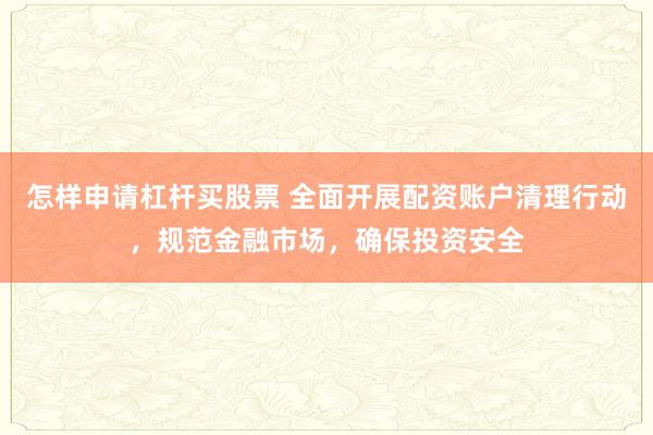 怎样申请杠杆买股票 全面开展配资账户清理行动,规范金融市场,确保投资安全