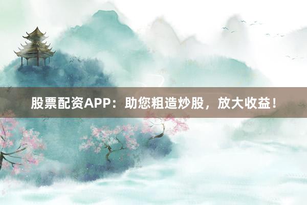 股票配资APP：助您粗造炒股，放大收益！