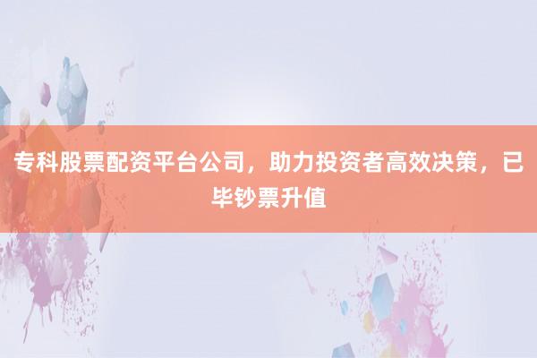 专科股票配资平台公司,助力投资者高效决策,已毕钞票升值