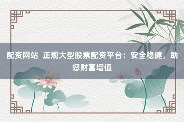 配资网站  正规大型股票配资平台：安全稳健，助您财富增值