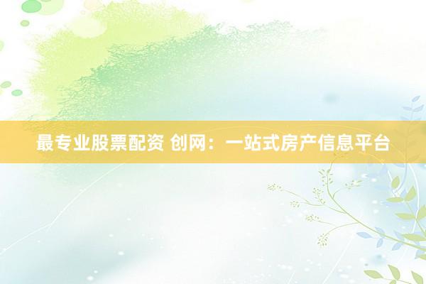 最专业股票配资 创网：一站式房产信息平台