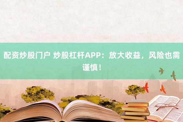 配资炒股门户 炒股杠杆APP：放大收益，风险也需谨慎！