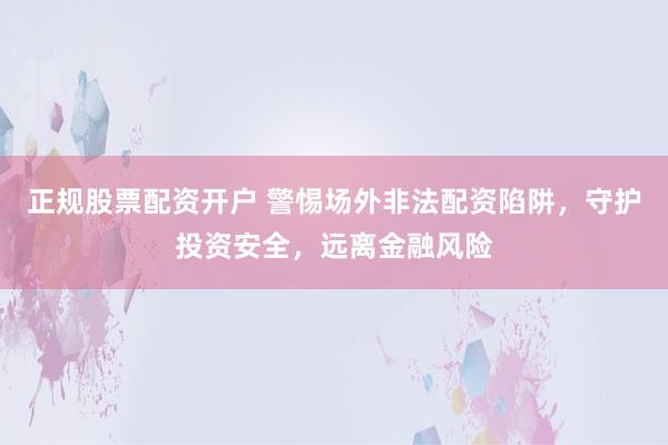 正规股票配资开户 警惕场外非法配资陷阱，守护投资安全，远离金融风险