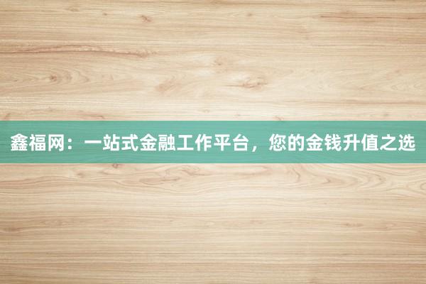 鑫福网:一站式金融工作平台,您的金钱升值之选