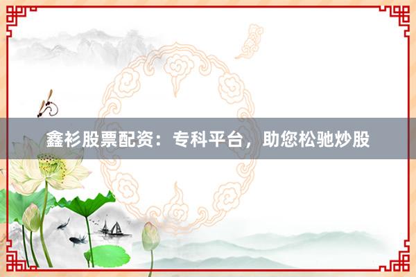鑫衫股票配资：专科平台，助您松驰炒股