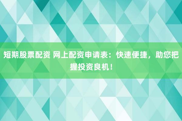 短期股票配资 网上配资申请表：快速便捷，助您把握投资良机！