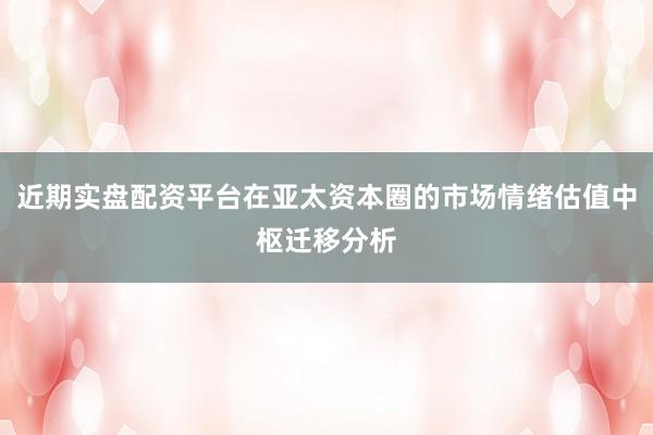 近期实盘配资平台在亚太资本圈的市场情绪估值中枢迁移分析