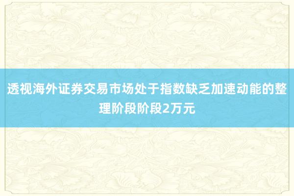 透视海外证券交易市场处于指数缺乏加速动能的整理阶段阶段2万元