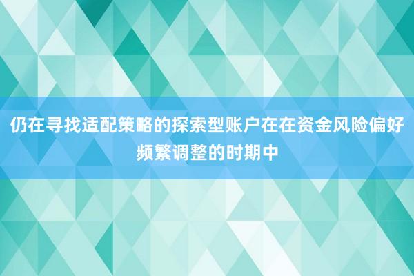 仍在寻找适配策略的探索型账户在在资金风险偏好频繁调整的时期中