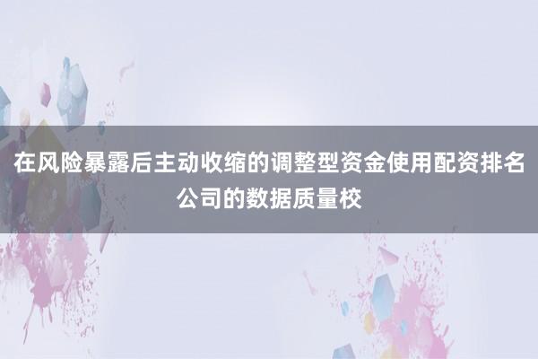 在风险暴露后主动收缩的调整型资金使用配资排名公司的数据质量校