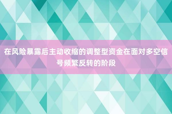 在风险暴露后主动收缩的调整型资金在面对多空信号频繁反转的阶段