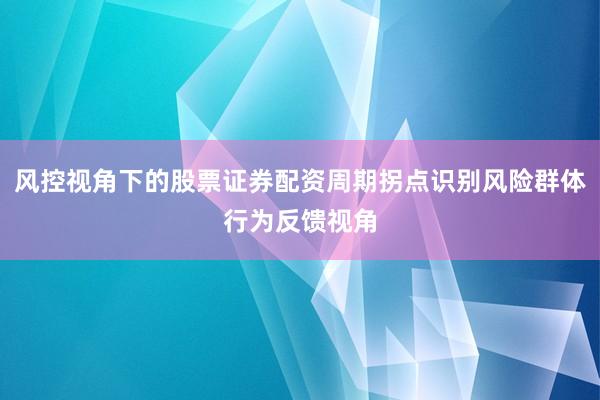 风控视角下的股票证券配资周期拐点识别风险群体行为反馈视角