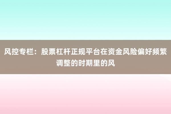 风控专栏：股票杠杆正规平台在资金风险偏好频繁调整的时期里的风