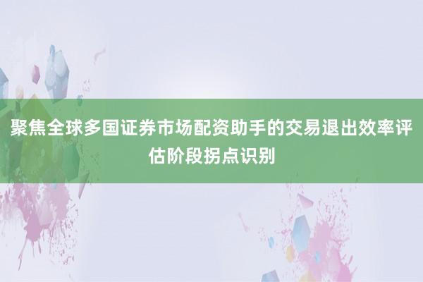 聚焦全球多国证券市场配资助手的交易退出效率评估阶段拐点识别