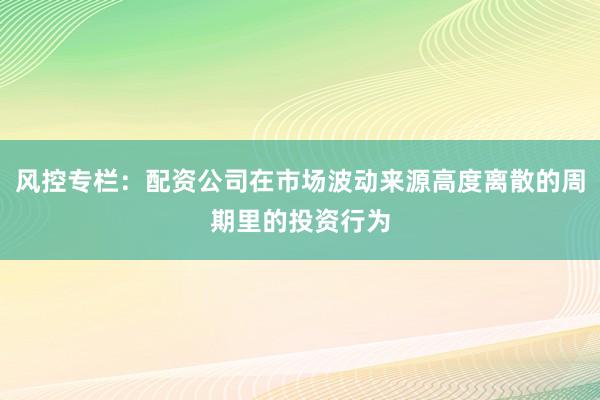 风控专栏:配资公司在市场波动来源高度离散的周期里的投资行为