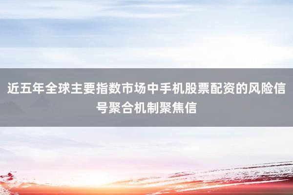 近五年全球主要指数市场中手机股票配资的风险信号聚合机制聚焦信