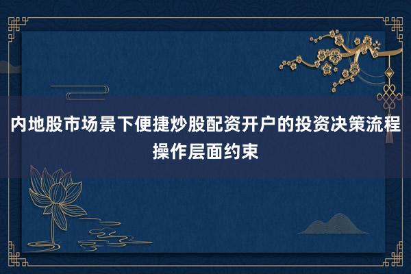 内地股市场景下便捷炒股配资开户的投资决策流程操作层面约束