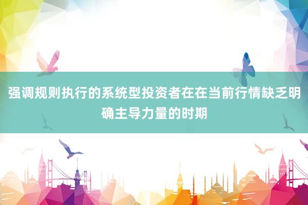 强调规则执行的系统型投资者在在当前行情缺乏明确主导力量的时期