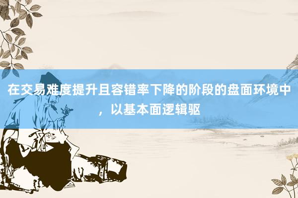 在交易难度提升且容错率下降的阶段的盘面环境中，以基本面逻辑驱