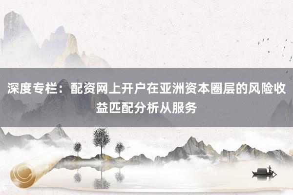 深度专栏：配资网上开户在亚洲资本圈层的风险收益匹配分析从服务