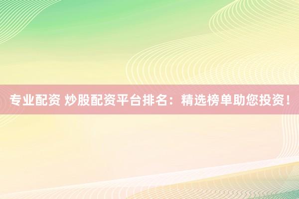 专业配资 炒股配资平台排名：精选榜单助您投资！