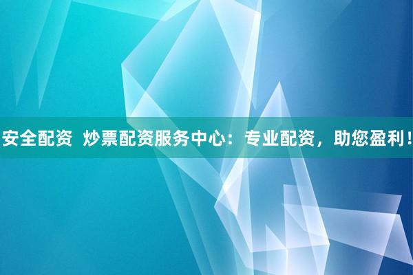 安全配资  炒票配资服务中心：专业配资，助您盈利！