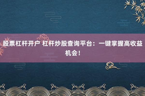 股票杠杆开户 杠杆炒股查询平台：一键掌握高收益机会！
