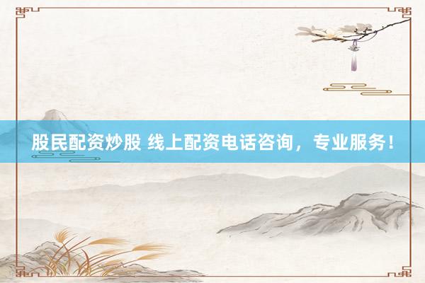 股民配资炒股 线上配资电话咨询，专业服务！