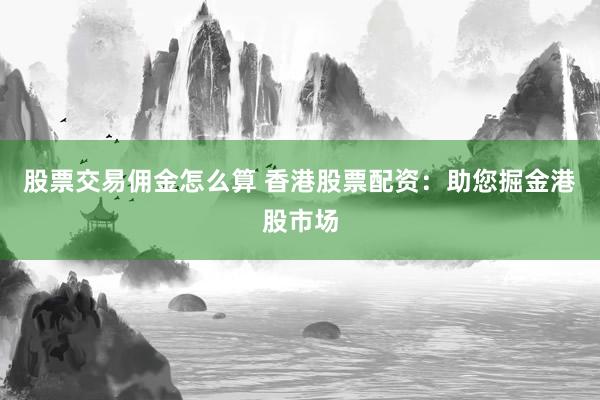 股票交易佣金怎么算 香港股票配资：助您掘金港股市场