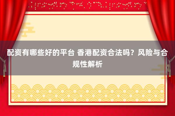 配资有哪些好的平台 香港配资合法吗？风险与合规性解析