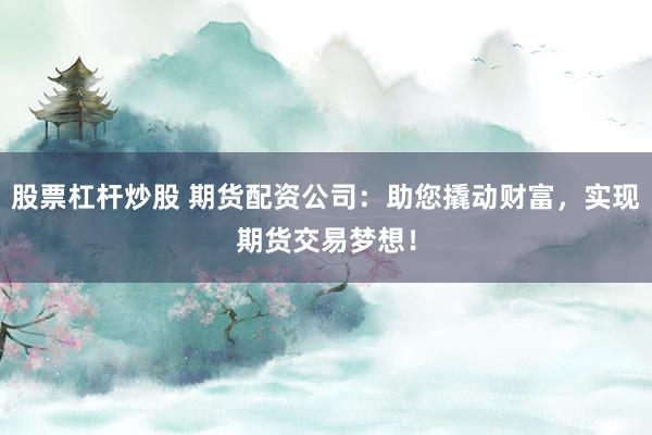 股票杠杆炒股 期货配资公司：助您撬动财富，实现期货交易梦想！