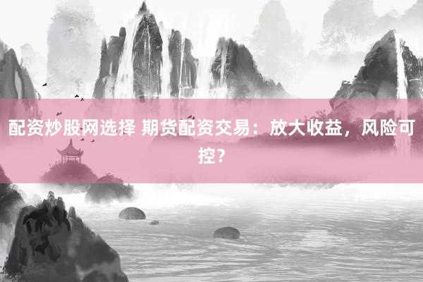 配资炒股网选择 期货配资交易：放大收益，风险可控？