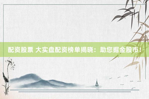 配资股票 大实盘配资榜单揭晓：助您掘金股市！