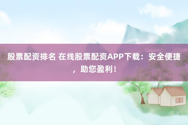 股票配资排名 在线股票配资APP下载：安全便捷，助您盈利！