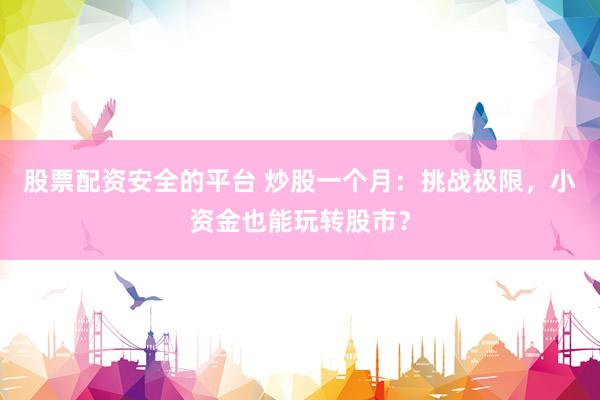 股票配资安全的平台 炒股一个月：挑战极限，小资金也能玩转股市？