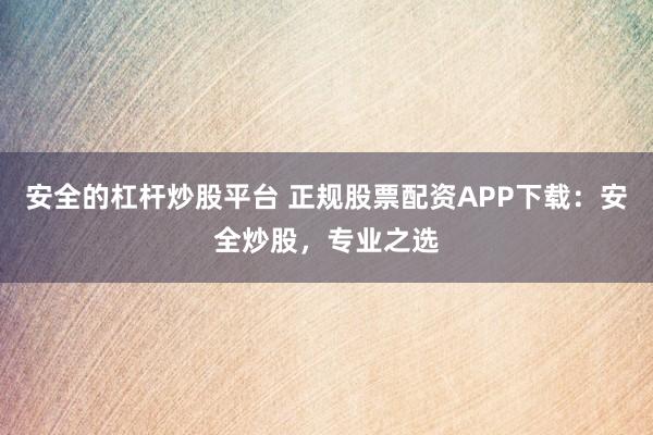 安全的杠杆炒股平台 正规股票配资APP下载：安全炒股，专业之选