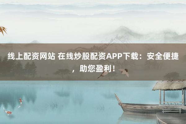 线上配资网站 在线炒股配资APP下载：安全便捷，助您盈利！
