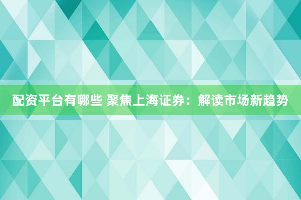 配资平台有哪些 聚焦上海证券:解读市场新趋势