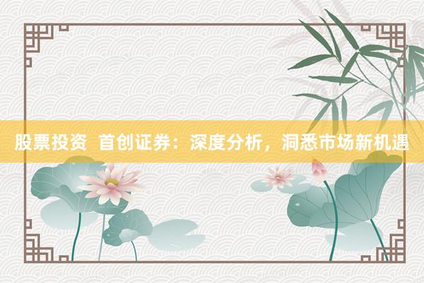 股票投资  首创证券：深度分析，洞悉市场新机遇
