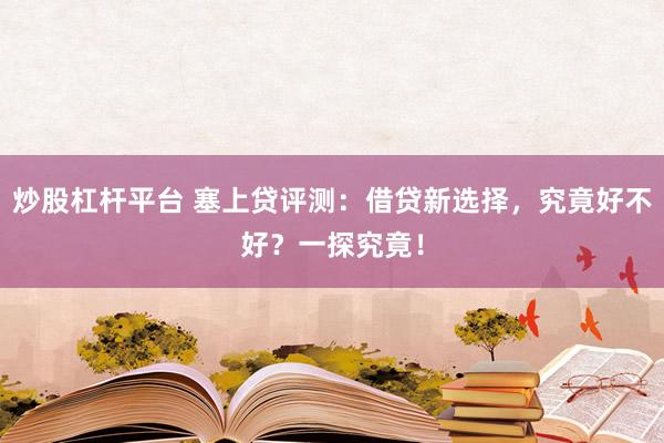 炒股杠杆平台 塞上贷评测：借贷新选择，究竟好不好？一探究竟！