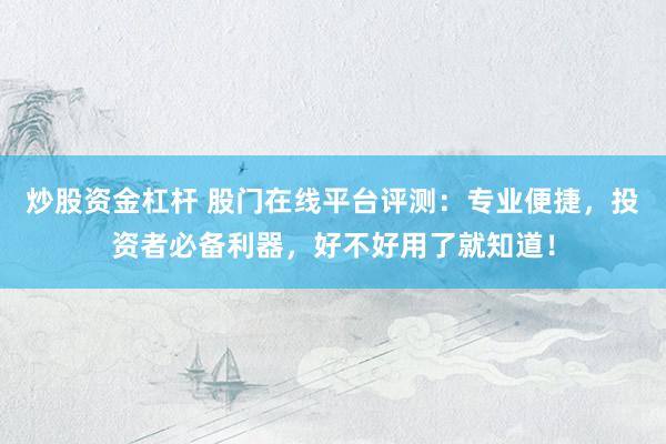 炒股资金杠杆 股门在线平台评测：专业便捷，投资者必备利器，好不好用了就知道！