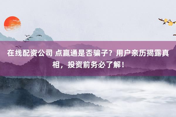 在线配资公司 点嬴通是否骗子？用户亲历揭露真相，投资前务必了解！